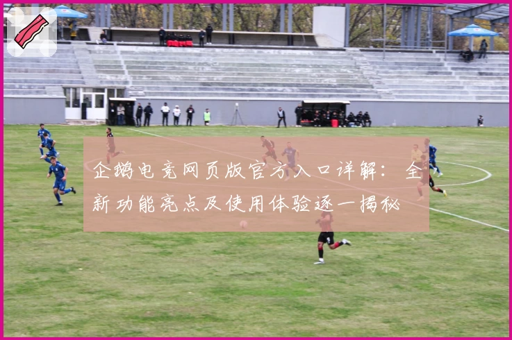 企鹅电竞网页版官方入口详解：全新功能亮点及使用体验逐一揭秘