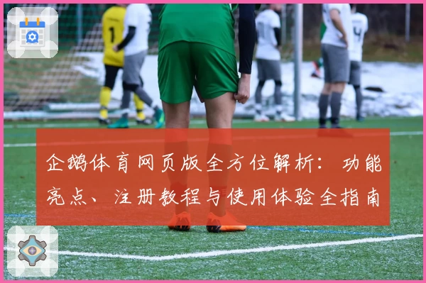 企鹅体育网页版全方位解析：功能亮点、注册教程与使用体验全指南