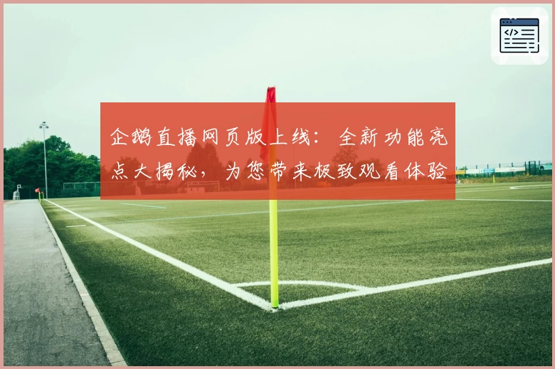 企鹅直播网页版上线:全新功能亮点大揭秘,为您带来极致观看体验