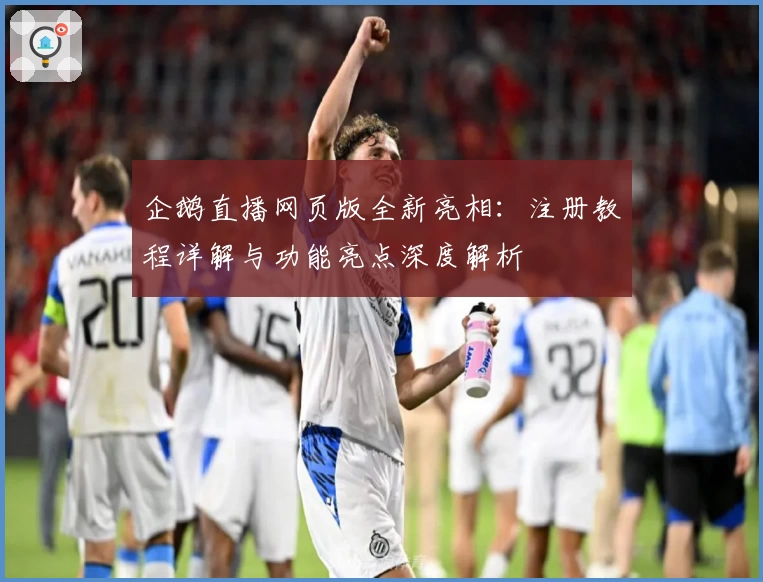 企鹅直播网页版全新亮相：注册教程详解与功能亮点深度解析