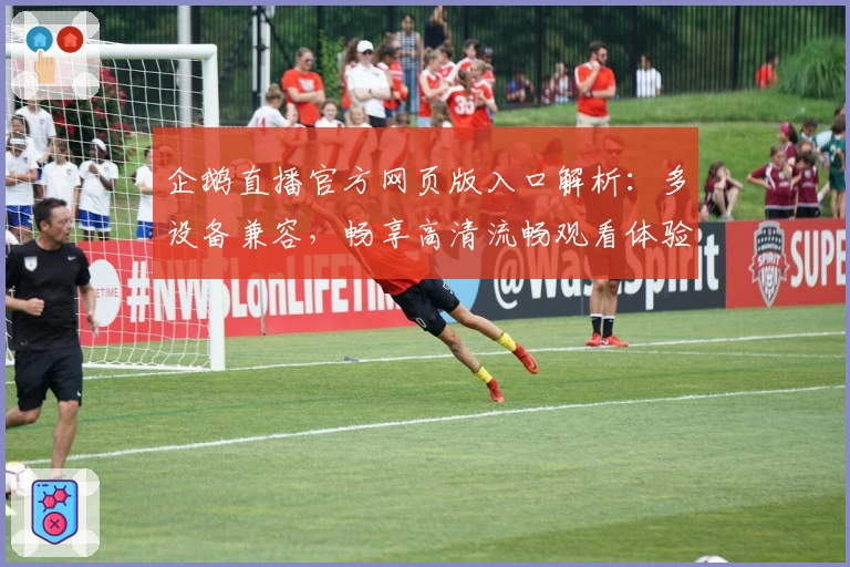 企鹅直播官方网页版入口解析：多设备兼容，畅享高清流畅观看体验