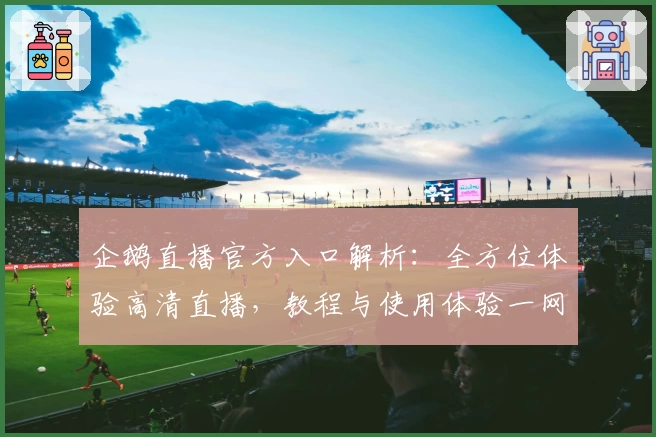 企鹅直播官方入口解析：全方位体验高清直播，教程与使用体验一网打尽