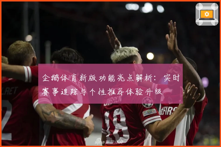 企鹅体育新版功能亮点解析：实时赛事追踪与个性推荐体验升级