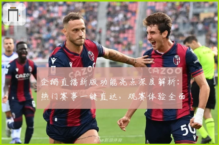 企鹅直播新版功能亮点深度解析:热门赛事一键直达,观赛体验全面升级