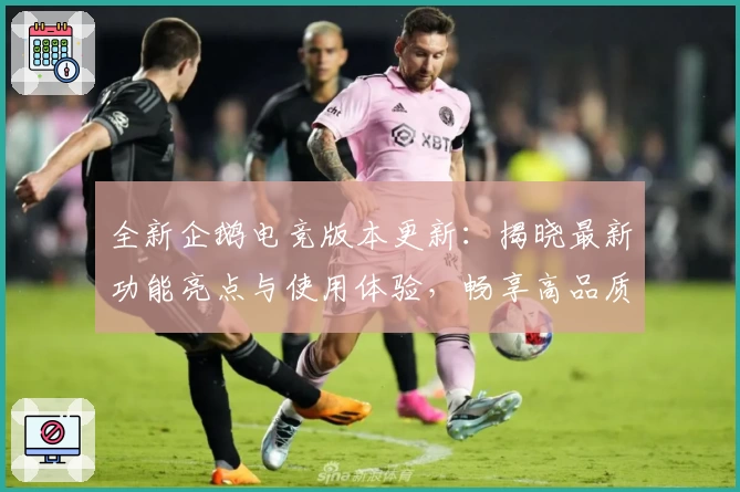 全新企鹅电竞版本更新：揭晓最新功能亮点与使用体验，畅享高品质直播互动