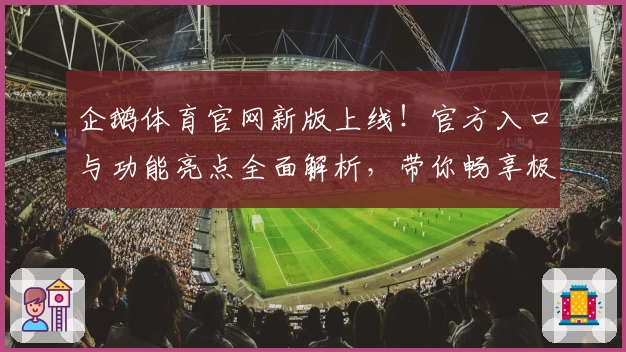 企鹅体育官网新版上线！官方入口与功能亮点全面解析，带你畅享极致观赛体验