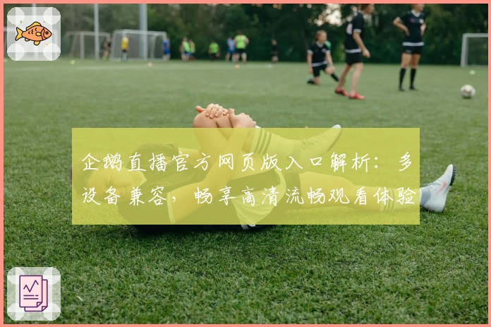 企鹅直播官方网页版入口解析：多设备兼容，畅享高清流畅观看体验