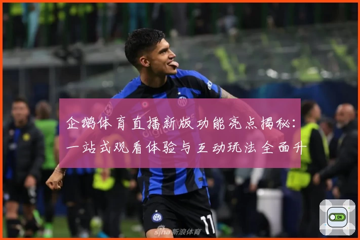企鹅体育直播新版功能亮点揭秘：一站式观看体验与互动玩法全面升级