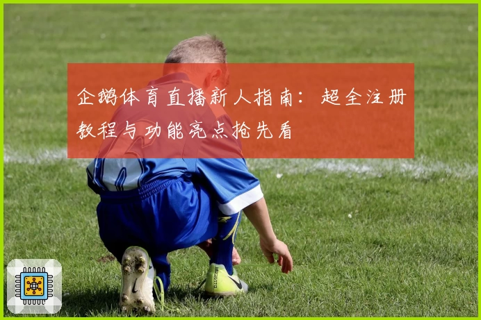 企鹅体育直播新人指南：超全注册教程与功能亮点抢先看