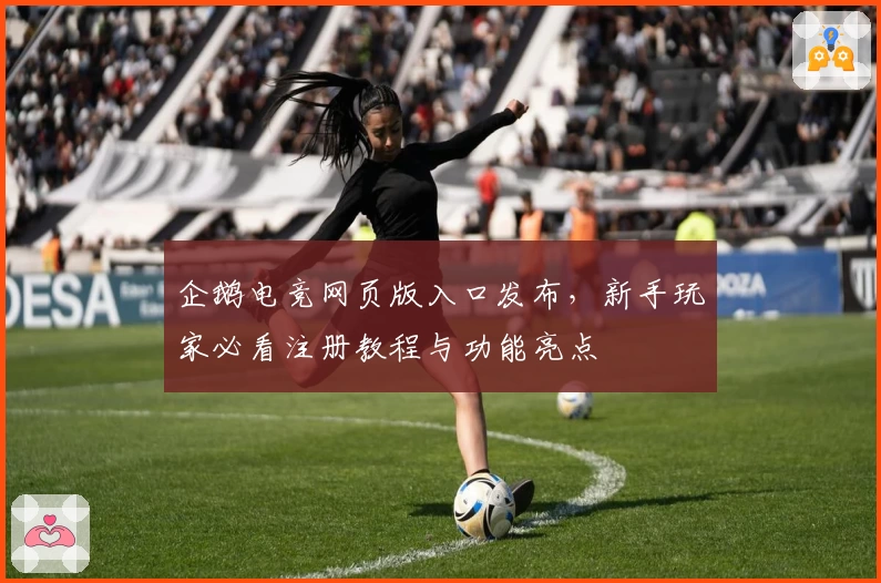 企鹅电竞网页版入口发布，新手玩家必看注册教程与功能亮点