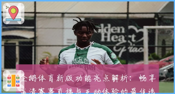 企鹅体育新版功能亮点解析：畅享高清赛事直播与互动体验的最佳选择