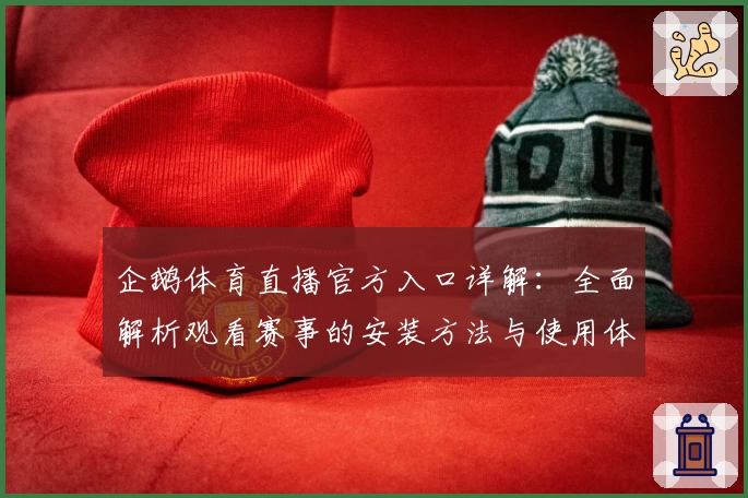企鹅体育直播官方入口详解：全面解析观看赛事的安装方法与使用体验