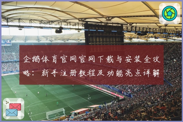 企鹅体育官网官网下载与安装全攻略：新手注册教程及功能亮点详解