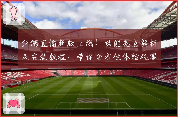 企鹅直播新版上线！功能亮点解析及安装教程，带你全方位体验观赛新魅力