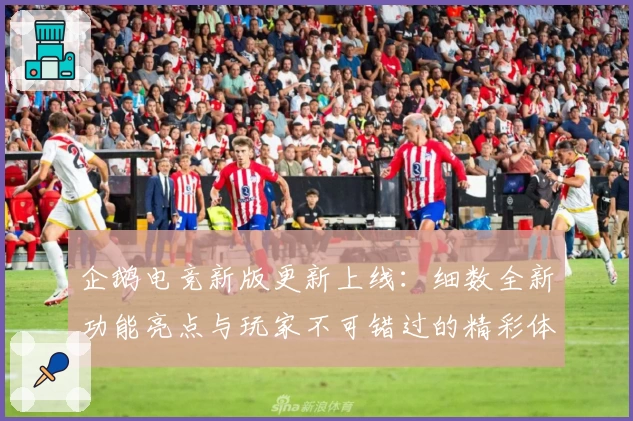 企鹅电竞新版更新上线：细数全新功能亮点与玩家不可错过的精彩体验