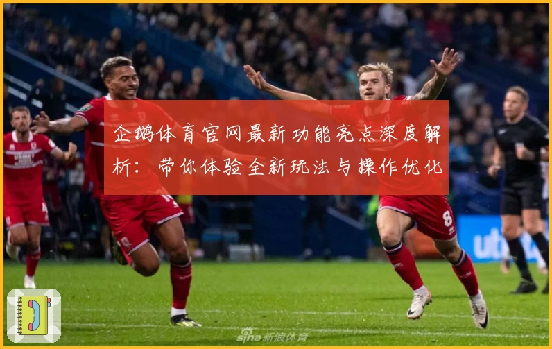 企鹅体育官网最新功能亮点深度解析：带你体验全新玩法与操作优化