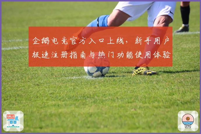 企鹅电竞官方入口上线，新手用户极速注册指南与热门功能使用体验