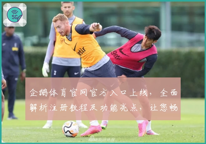 企鹅体育官网官方入口上线，全面解析注册教程及功能亮点，让您畅享流畅赛事体验