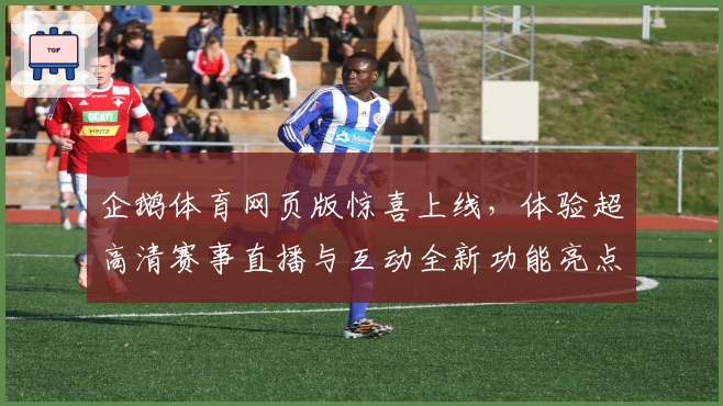 企鹅体育网页版惊喜上线，体验超高清赛事直播与互动全新功能亮点