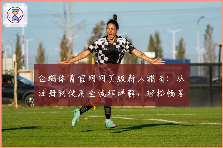 企鹅体育官网网页版新人指南:从注册到使用全流程详解,轻松畅享精彩赛事