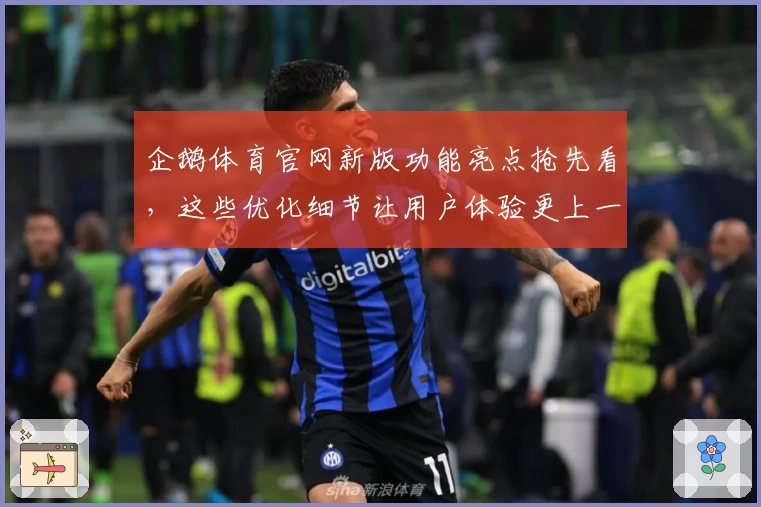 企鹅体育官网新版功能亮点抢先看，这些优化细节让用户体验更上一层楼