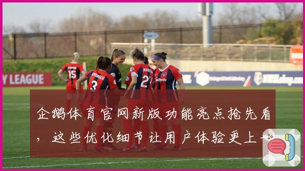 企鹅体育官网新版功能亮点抢先看，这些优化细节让用户体验更上一层楼