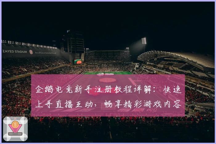 企鹅电竞新手注册教程详解：快速上手直播互动，畅享精彩游戏内容