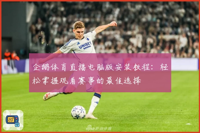 企鹅体育直播电脑版安装教程：轻松掌握观看赛事的最佳选择
