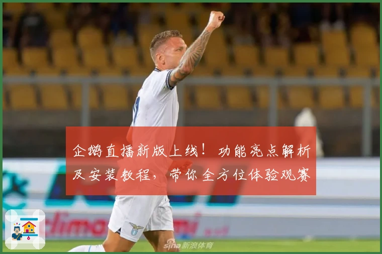 企鹅直播新版上线！功能亮点解析及安装教程，带你全方位体验观赛新魅力