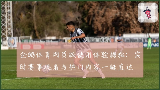 企鹅体育网页版使用体验揭秘：实时赛事观看与热门内容一键直达