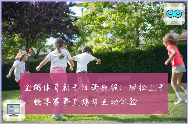 企鹅体育新手注册教程：轻松上手，畅享赛事直播与互动体验