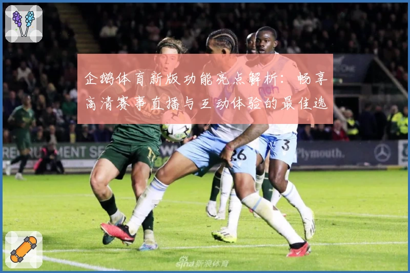 企鹅体育新版功能亮点解析:畅享高清赛事直播与互动体验的最佳选择