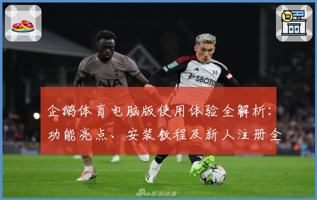 企鹅体育电脑版使用体验全解析:功能亮点、安装教程及新人注册全攻略