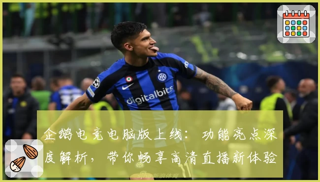 企鹅电竞电脑版上线：功能亮点深度解析，带你畅享高清直播新体验