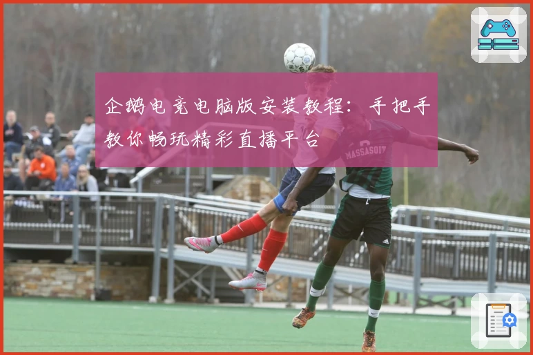 企鹅电竞电脑版安装教程：手把手教你畅玩精彩直播平台