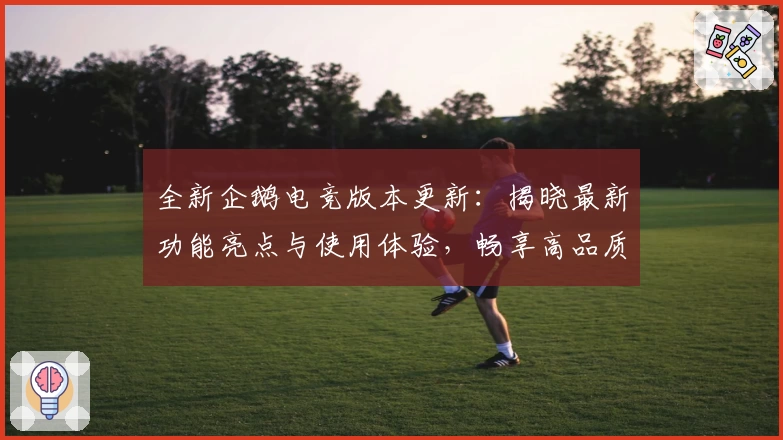 全新企鹅电竞版本更新：揭晓最新功能亮点与使用体验，畅享高品质直播互动