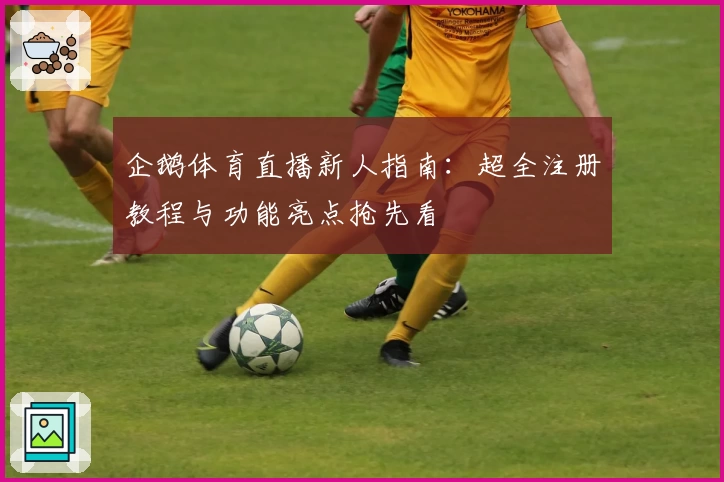 企鹅体育直播新人指南：超全注册教程与功能亮点抢先看