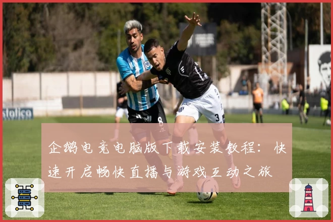 企鹅电竞电脑版下载安装教程:快速开启畅快直播与游戏互动之旅