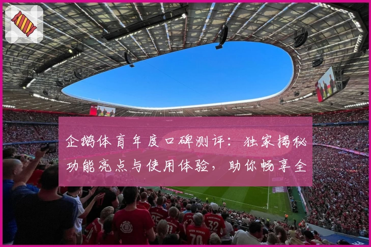 企鹅体育年度口碑测评：独家揭秘功能亮点与使用体验，助你畅享全新观赛方式