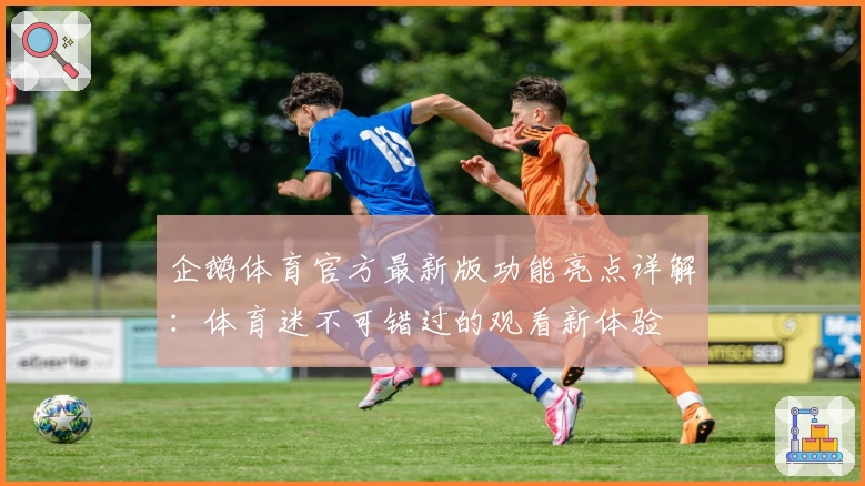 企鹅体育官方最新版功能亮点详解：体育迷不可错过的观看新体验