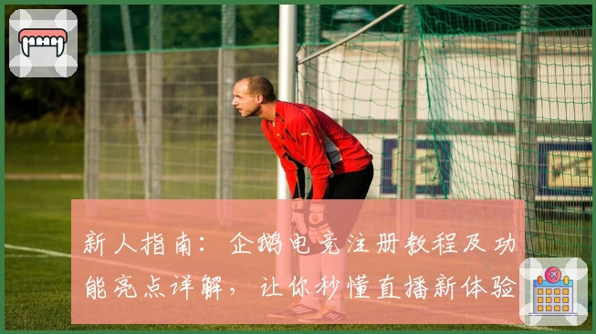 新人指南：企鹅电竞注册教程及功能亮点详解，让你秒懂直播新体验