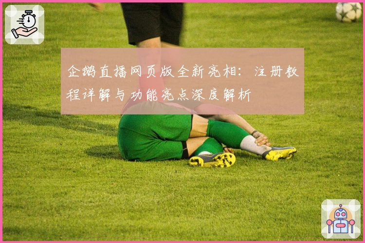 企鹅直播网页版全新亮相：注册教程详解与功能亮点深度解析