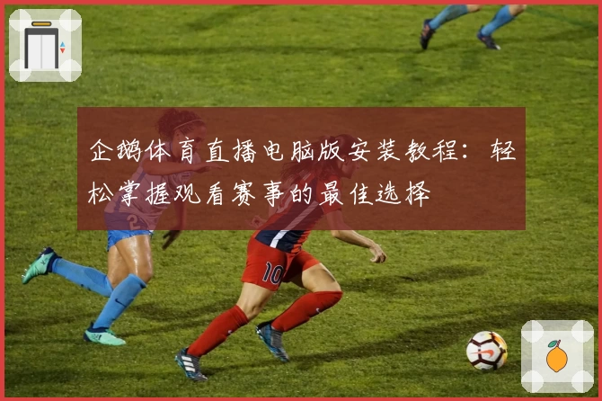 企鹅体育直播电脑版安装教程：轻松掌握观看赛事的最佳选择