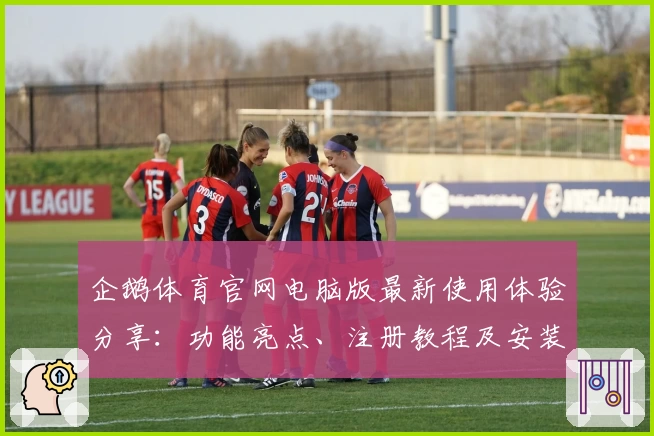 企鹅体育官网电脑版最新使用体验分享：功能亮点、注册教程及安装方法全解析