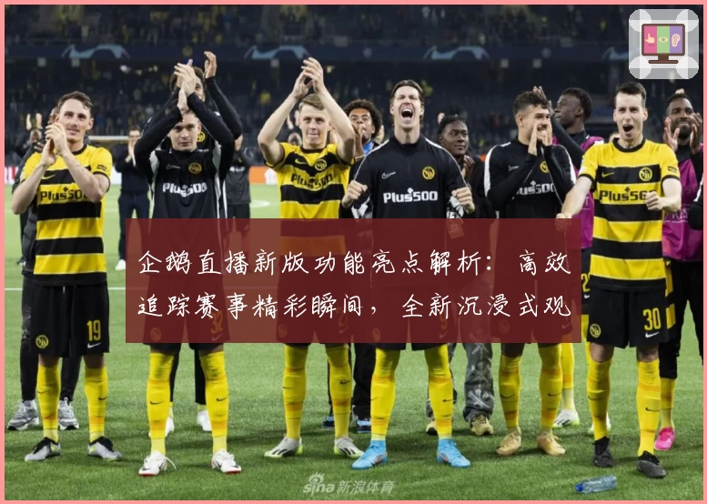 企鹅直播新版功能亮点解析：高效追踪赛事精彩瞬间，全新沉浸式观看体验