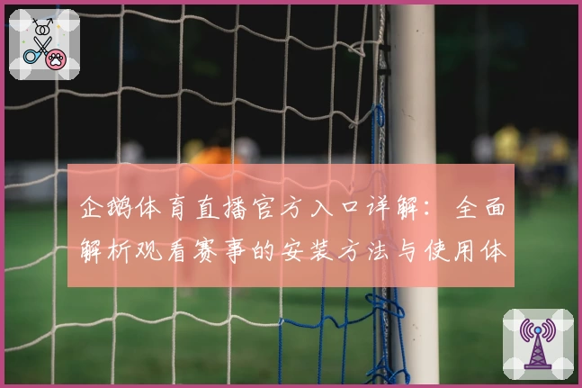 企鹅体育直播官方入口详解：全面解析观看赛事的安装方法与使用体验