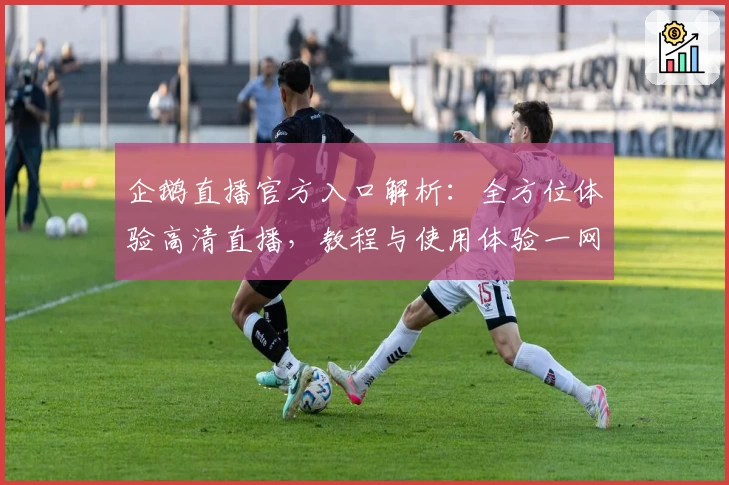 企鹅直播官方入口解析：全方位体验高清直播，教程与使用体验一网打尽