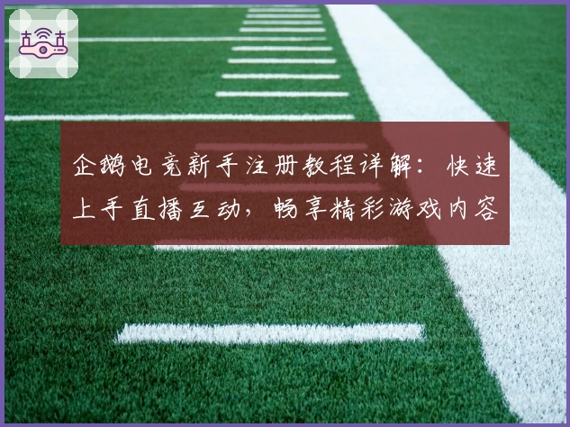 企鹅电竞新手注册教程详解：快速上手直播互动，畅享精彩游戏内容