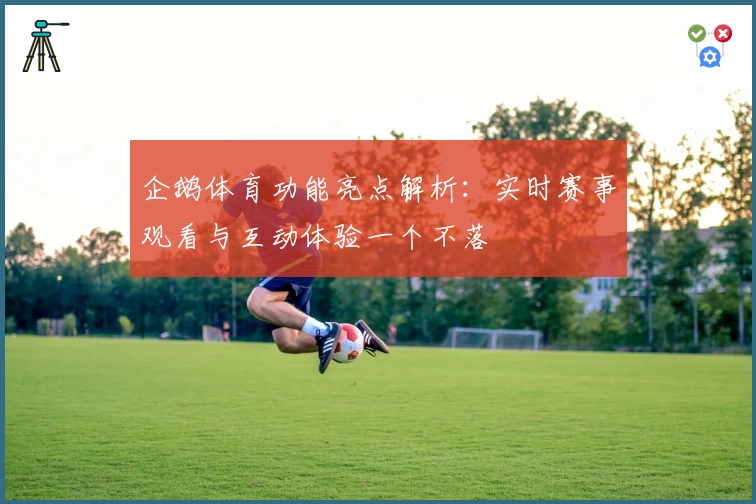 企鹅体育功能亮点解析：实时赛事观看与互动体验一个不落