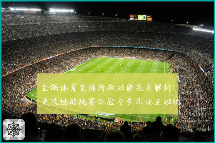 企鹅体育直播新版功能亮点解析：更流畅的观赛体验与多元化互动玩法